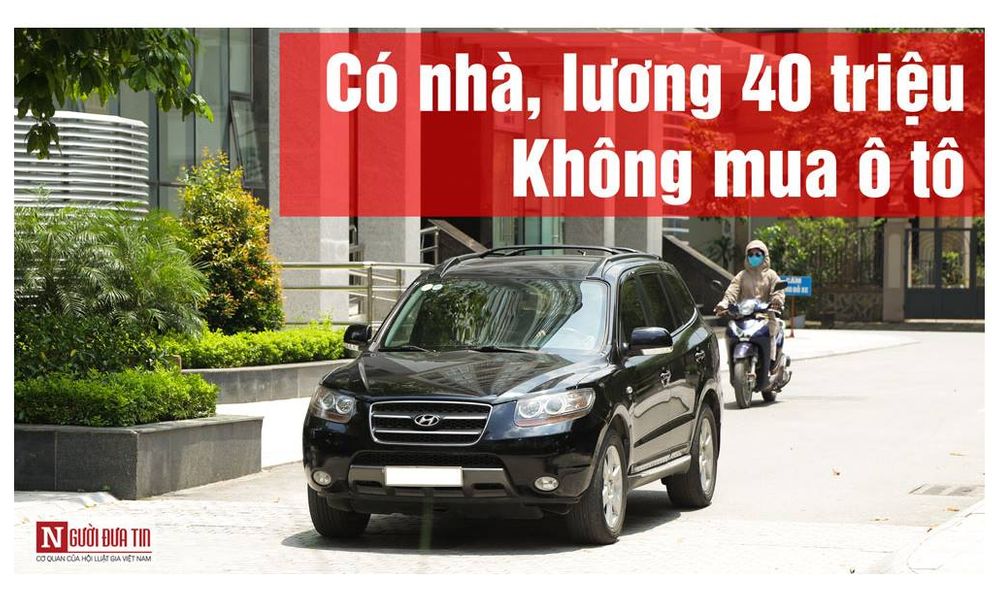 Tôi có nhà, 1 vợ 2 con, lương 40 triệu/tháng nhưng không mua ô tô